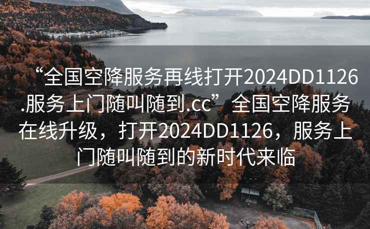 “全国空降服务再线打开2024DD1126.服务上门随叫随到.cc”全国空降服务在线升级，打开2024DD1126，服务上门随叫随到的新时代来临