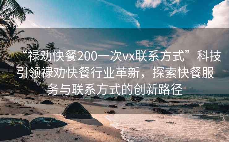 “禄劝快餐200一次vx联系方式”科技引领禄劝快餐行业革新，探索快餐服务与联系方式的创新路径