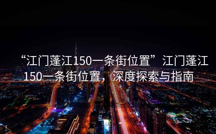 “江门蓬江150一条街位置”江门蓬江150一条街位置，深度探索与指南