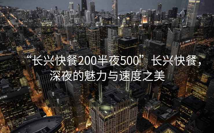 “长兴快餐200半夜500”长兴快餐，深夜的魅力与速度之美