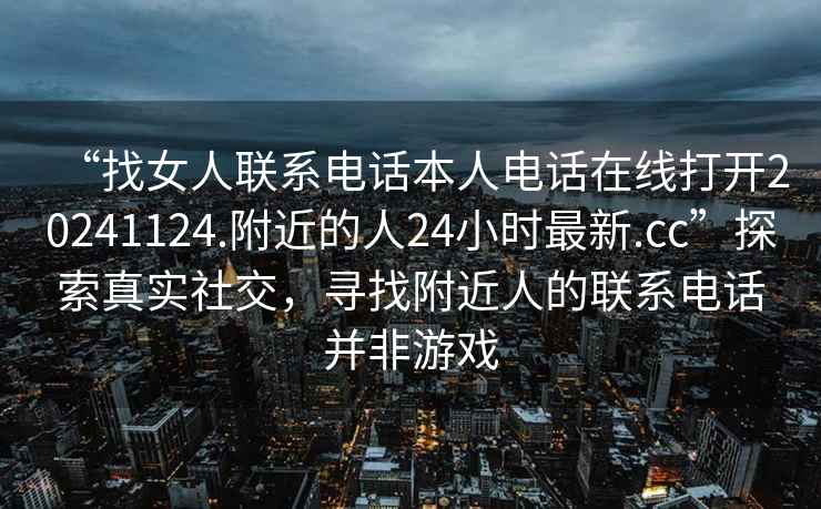 “找女人联系电话本人电话在线打开20241124.附近的人24小时最新.cc”探索真实社交，寻找附近人的联系电话并非游戏