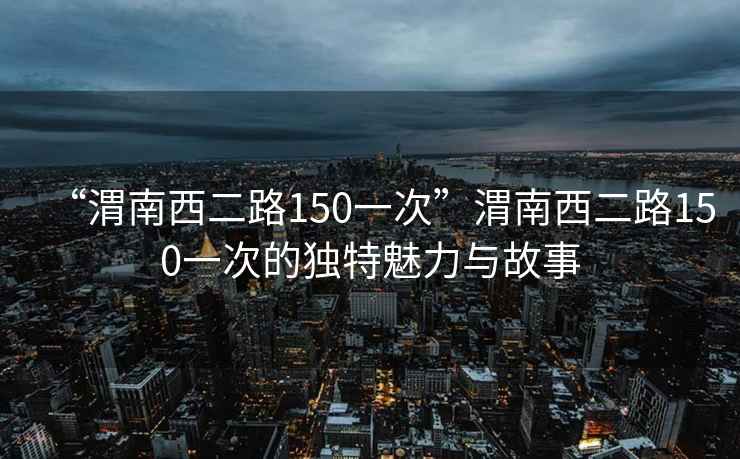 “渭南西二路150一次”渭南西二路150一次的独特魅力与故事