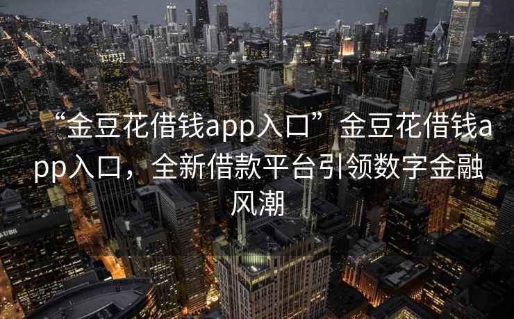 “金豆花借钱app入口”金豆花借钱app入口，全新借款平台引领数字金融风潮