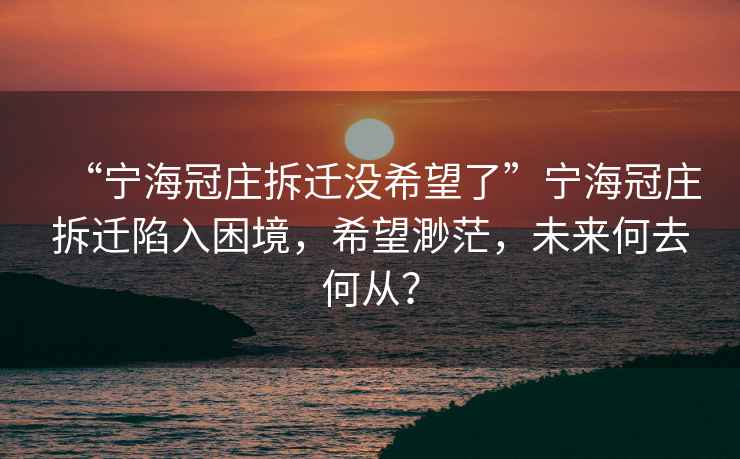 “宁海冠庄拆迁没希望了”宁海冠庄拆迁陷入困境，希望渺茫，未来何去何从？