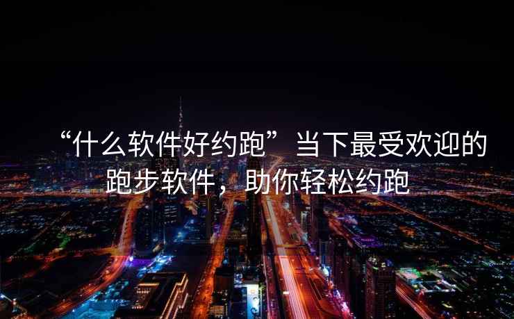 “什么软件好约跑”当下最受欢迎的跑步软件，助你轻松约跑