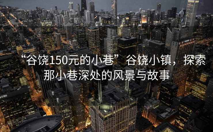 “谷饶150元的小巷”谷饶小镇，探索那小巷深处的风景与故事