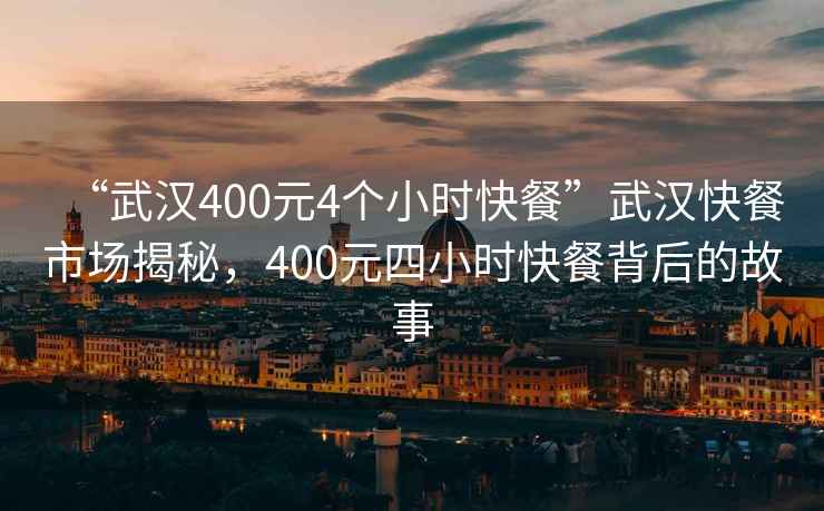 “武汉400元4个小时快餐”武汉快餐市场揭秘，400元四小时快餐背后的故事