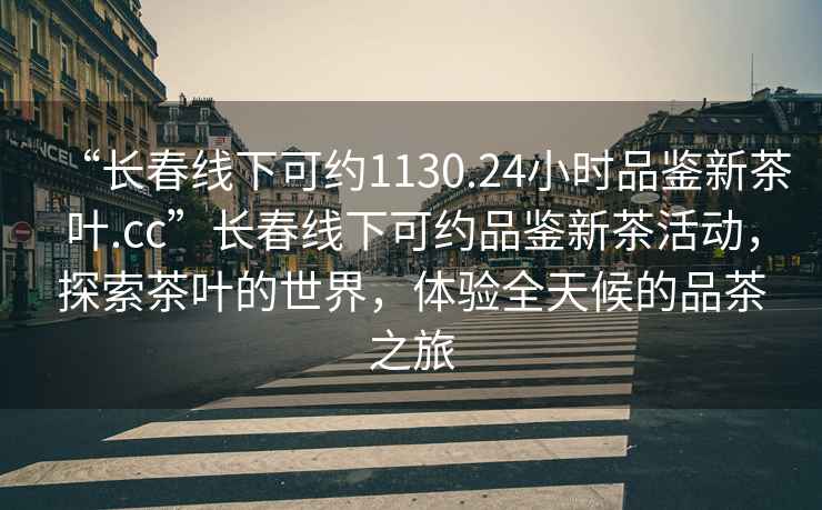 “长春线下可约1130.24小时品鉴新茶叶.cc”长春线下可约品鉴新茶活动，探索茶叶的世界，体验全天候的品茶之旅