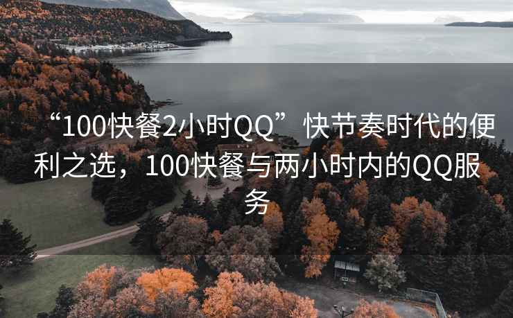 “100快餐2小时QQ”快节奏时代的便利之选，100快餐与两小时内的QQ服务