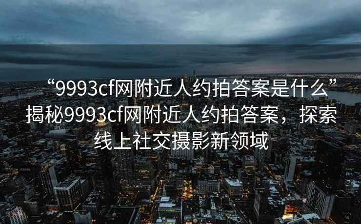 “9993cf网附近人约拍答案是什么”揭秘9993cf网附近人约拍答案，探索线上社交摄影新领域