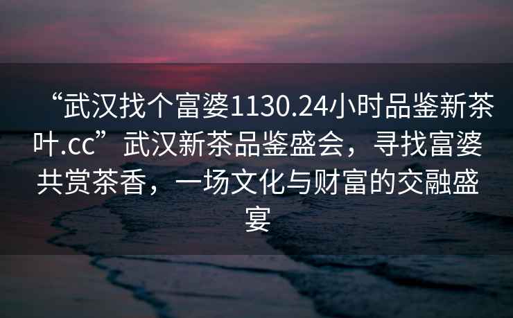 “武汉找个富婆1130.24小时品鉴新茶叶.cc”武汉新茶品鉴盛会，寻找富婆共赏茶香，一场文化与财富的交融盛宴