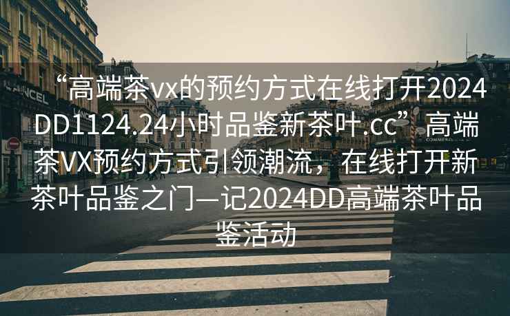 “高端茶vx的预约方式在线打开2024DD1124.24小时品鉴新茶叶.cc”高端茶VX预约方式引领潮流，在线打开新茶叶品鉴之门—记2024DD高端茶叶品鉴活动