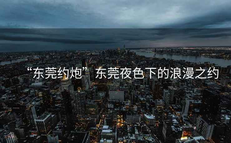 “东莞约炮”东莞夜色下的浪漫之约