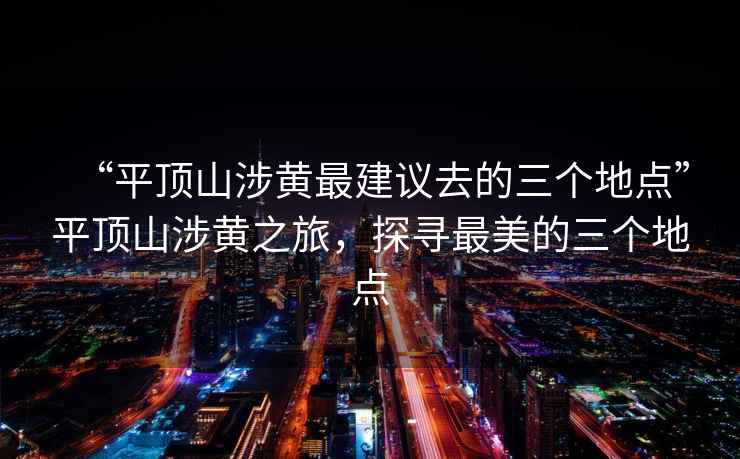 “平顶山涉黄最建议去的三个地点”平顶山涉黄之旅，探寻最美的三个地点