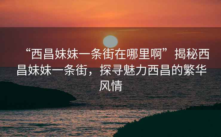 “西昌妹妹一条街在哪里啊”揭秘西昌妹妹一条街，探寻魅力西昌的繁华风情