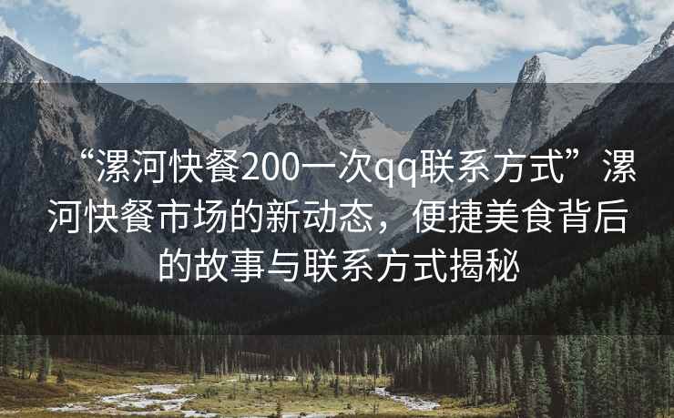 “漯河快餐200一次qq联系方式”漯河快餐市场的新动态，便捷美食背后的故事与联系方式揭秘