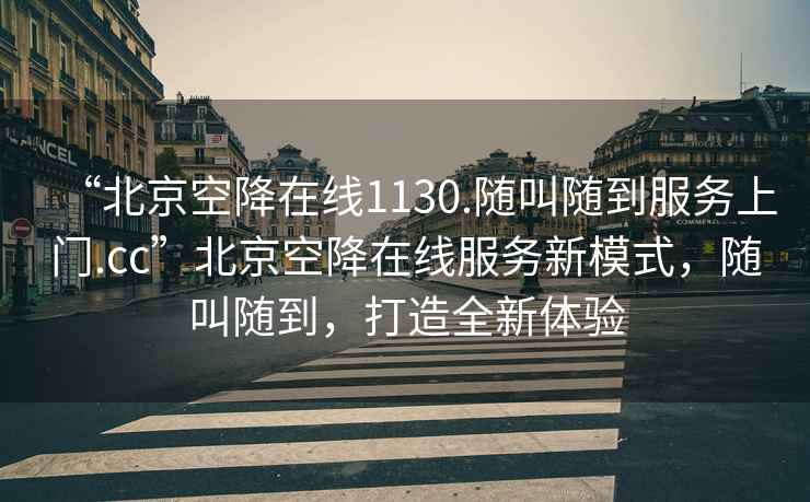 “北京空降在线1130.随叫随到服务上门.cc”北京空降在线服务新模式，随叫随到，打造全新体验