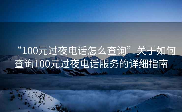 “100元过夜电话怎么查询”关于如何查询100元过夜电话服务的详细指南