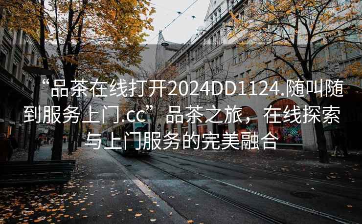 “品茶在线打开2024DD1124.随叫随到服务上门.cc”品茶之旅，在线探索与上门服务的完美融合