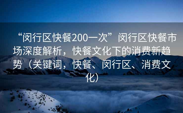 “闵行区快餐200一次”闵行区快餐市场深度解析，快餐文化下的消费新趋势（关键词，快餐、闵行区、消费文化）