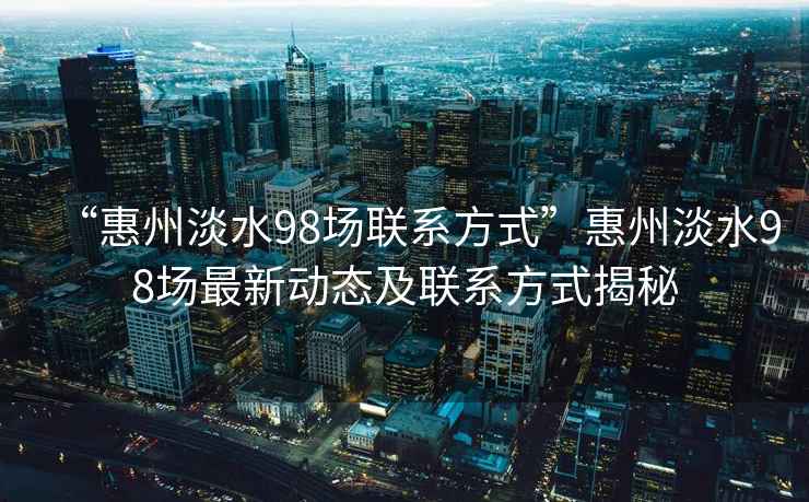 “惠州淡水98场联系方式”惠州淡水98场最新动态及联系方式揭秘