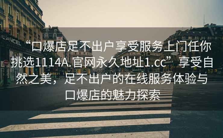 “口爆店足不出户享受服务上门任你挑选1114A.官网永久地址1.cc”享受自然之美，足不出户的在线服务体验与口爆店的魅力探索