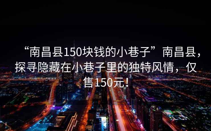 “南昌县150块钱的小巷子”南昌县，探寻隐藏在小巷子里的独特风情，仅售150元！