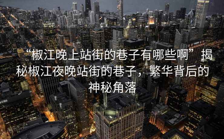 “椒江晚上站街的巷子有哪些啊”揭秘椒江夜晚站街的巷子，繁华背后的神秘角落