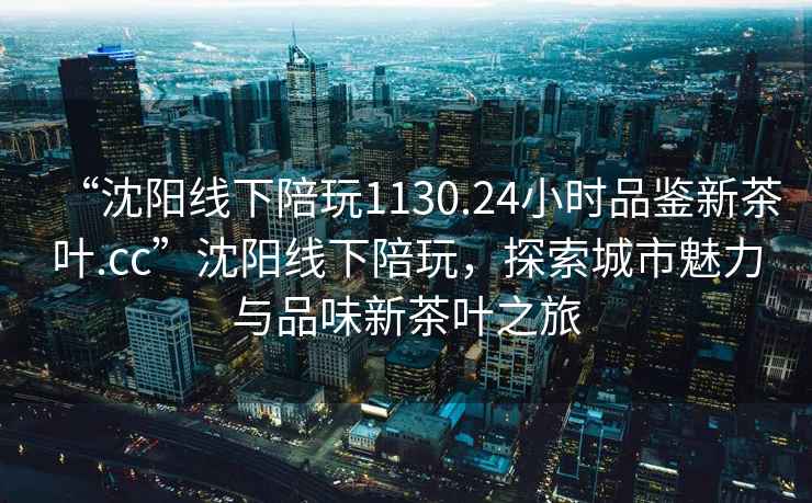 “沈阳线下陪玩1130.24小时品鉴新茶叶.cc”沈阳线下陪玩，探索城市魅力与品味新茶叶之旅