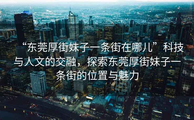 “东莞厚街妹子一条街在哪儿”科技与人文的交融，探索东莞厚街妹子一条街的位置与魅力