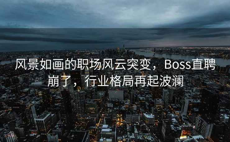 风景如画的职场风云突变，Boss直聘崩了，行业格局再起波澜