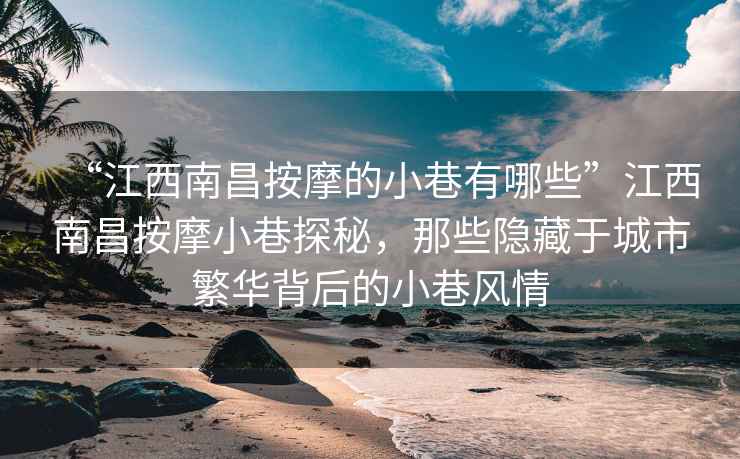 “江西南昌按摩的小巷有哪些”江西南昌按摩小巷探秘，那些隐藏于城市繁华背后的小巷风情