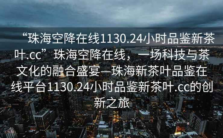 “珠海空降在线1130.24小时品鉴新茶叶.cc”珠海空降在线，一场科技与茶文化的融合盛宴—珠海新茶叶品鉴在线平台1130.24小时品鉴新茶叶.cc的创新之旅