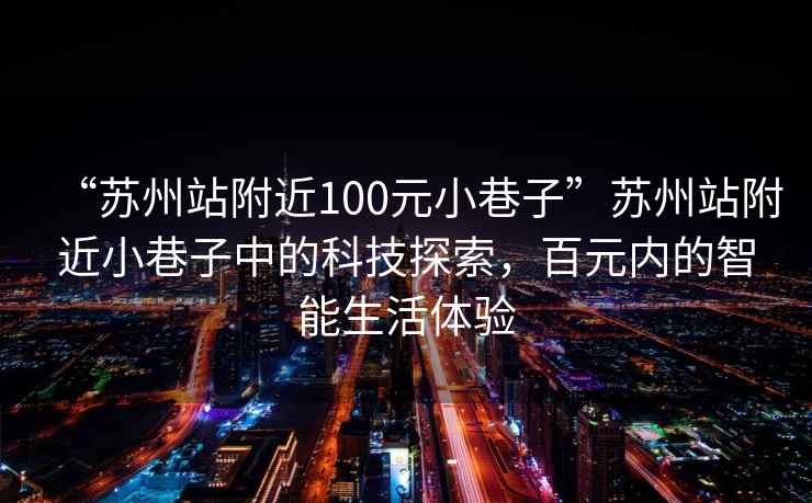 “苏州站附近100元小巷子”苏州站附近小巷子中的科技探索，百元内的智能生活体验