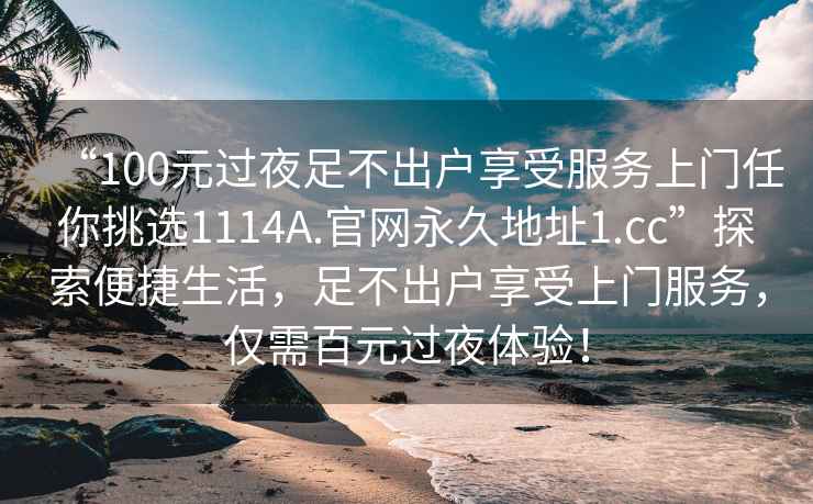 “100元过夜足不出户享受服务上门任你挑选1114A.官网永久地址1.cc”探索便捷生活，足不出户享受上门服务，仅需百元过夜体验！