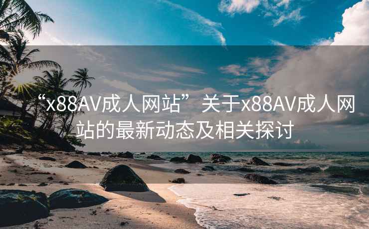 “x88AV成人网站”关于x88AV成人网站的最新动态及相关探讨