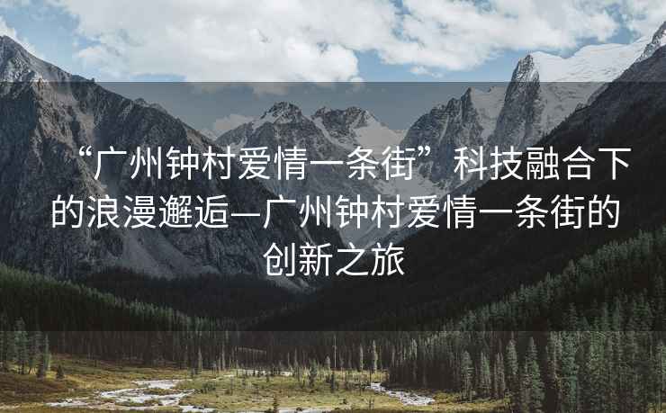 “广州钟村爱情一条街”科技融合下的浪漫邂逅—广州钟村爱情一条街的创新之旅