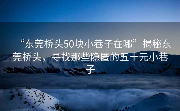 “东莞桥头50块小巷子在哪”揭秘东莞桥头，寻找那些隐匿的五十元小巷子