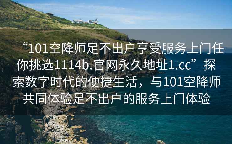 “101空降师足不出户享受服务上门任你挑选1114b.官网永久地址1.cc”探索数字时代的便捷生活，与101空降师共同体验足不出户的服务上门体验