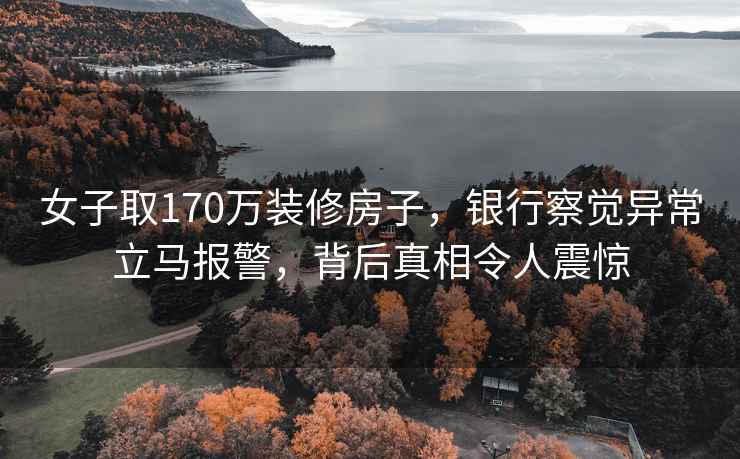 女子取170万装修房子，银行察觉异常立马报警，背后真相令人震惊