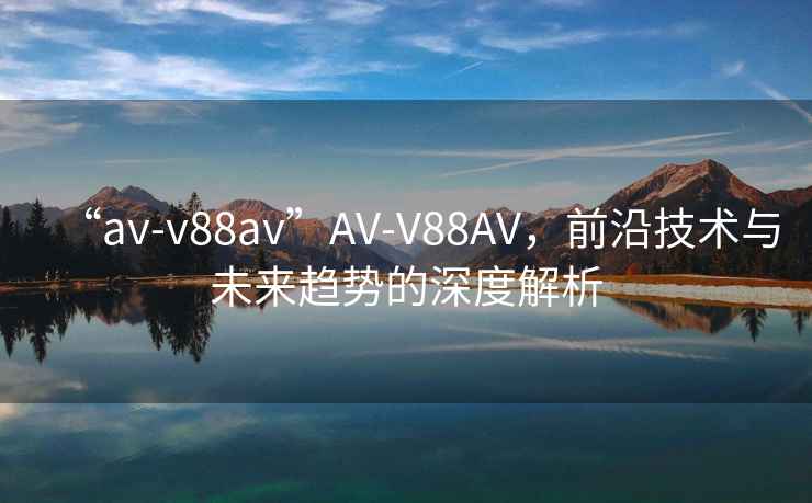 “av-v88av”AV-V88AV，前沿技术与未来趋势的深度解析