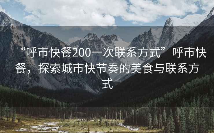 “呼市快餐200一次联系方式”呼市快餐，探索城市快节奏的美食与联系方式