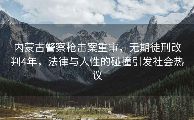 内蒙古警察枪击案重审，无期徒刑改判4年，法律与人性的碰撞引发社会热议