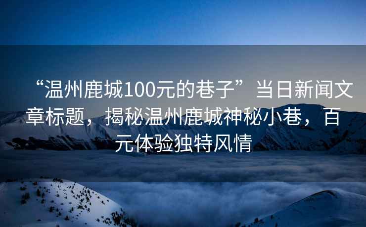 “温州鹿城100元的巷子”当日新闻文章标题，揭秘温州鹿城神秘小巷，百元体验独特风情