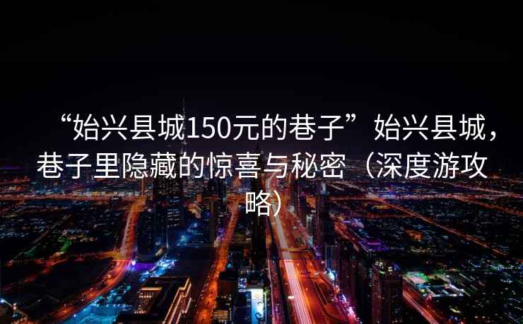 “始兴县城150元的巷子”始兴县城，巷子里隐藏的惊喜与秘密（深度游攻略）