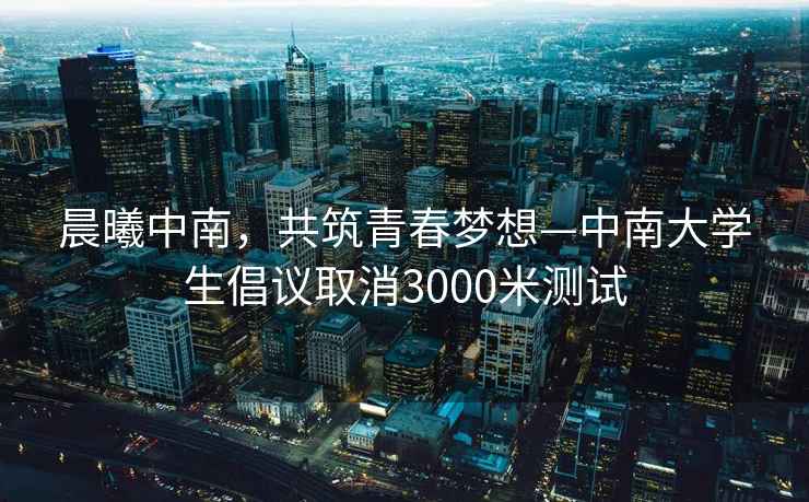 晨曦中南，共筑青春梦想—中南大学生倡议取消3000米测试