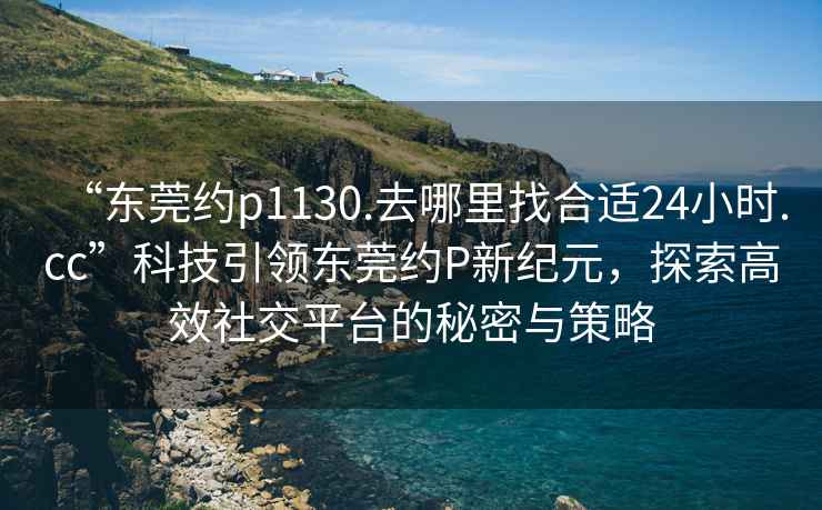 “东莞约p1130.去哪里找合适24小时.cc”科技引领东莞约P新纪元，探索高效社交平台的秘密与策略