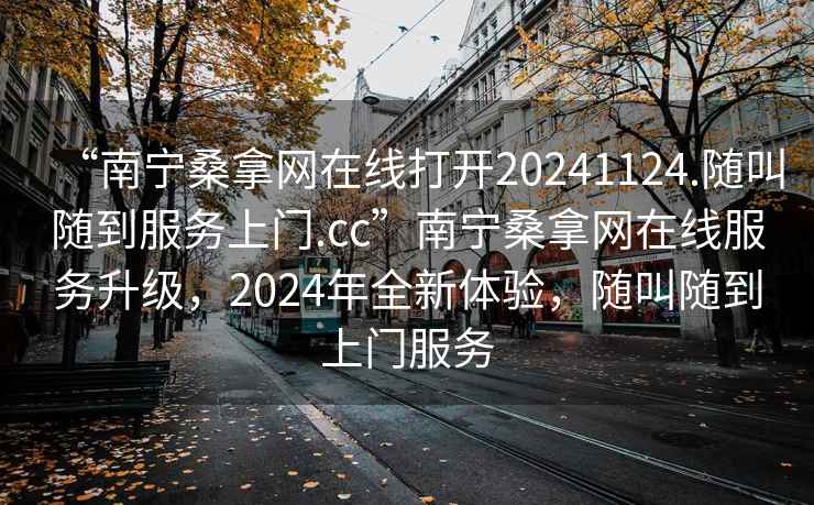 “南宁桑拿网在线打开20241124.随叫随到服务上门.cc”南宁桑拿网在线服务升级，2024年全新体验，随叫随到上门服务