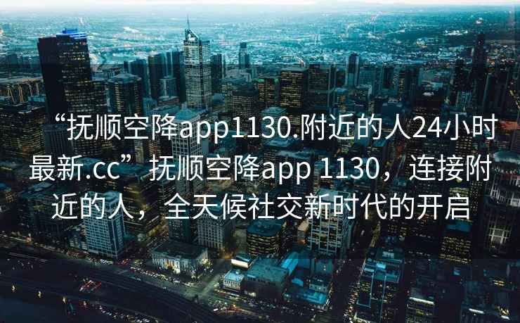 “抚顺空降app1130.附近的人24小时最新.cc”抚顺空降app 1130，连接附近的人，全天候社交新时代的开启