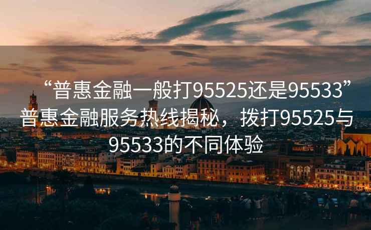 “普惠金融一般打95525还是95533”普惠金融服务热线揭秘，拨打95525与95533的不同体验